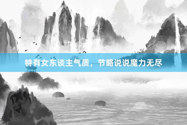 特有女东谈主气质,节略说说魔力无尽
