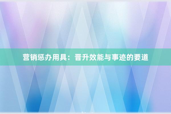 营销惩办用具：晋升效能与事迹的要道